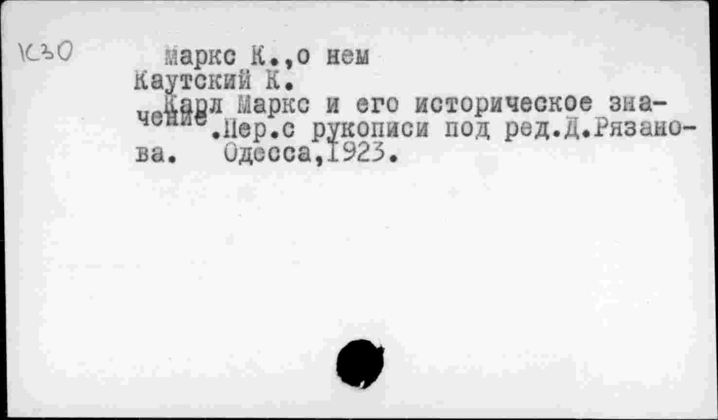 ﻿\С*>0
.марке К., о нем
Каутский К.
ирКаол Марке и его историческое зна-чин .11ер.с рукописи под ред.д.Рязанова.	Одесса,1923.